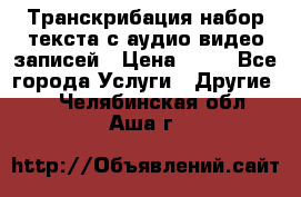 Транскрибация/набор текста с аудио,видео записей › Цена ­ 15 - Все города Услуги » Другие   . Челябинская обл.,Аша г.